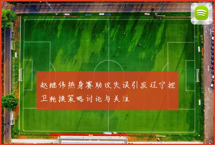 赵继伟热身赛助攻失误引发辽宁控卫轮换策略讨论与关注