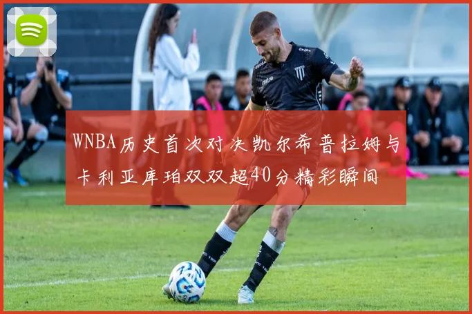WNBA历史首次对决凯尔希普拉姆与卡利亚库珀双双超40分精彩瞬间