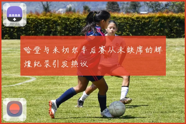 哈登与米切尔季后赛从未缺席的辉煌纪录引发热议