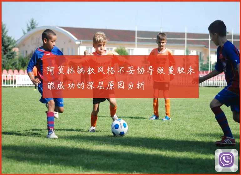 阿莫林执教风格不妥协导致曼联未能成功的深层原因分析