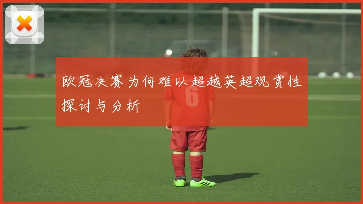 欧冠决赛为何难以超越英超观赏性探讨与分析
