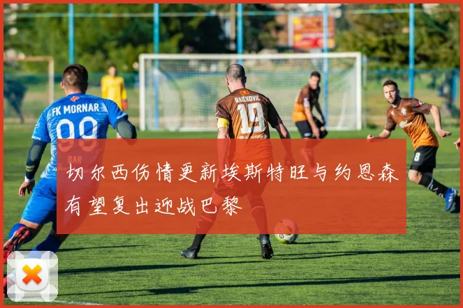 切尔西伤情更新埃斯特旺与约恩森有望复出迎战巴黎
