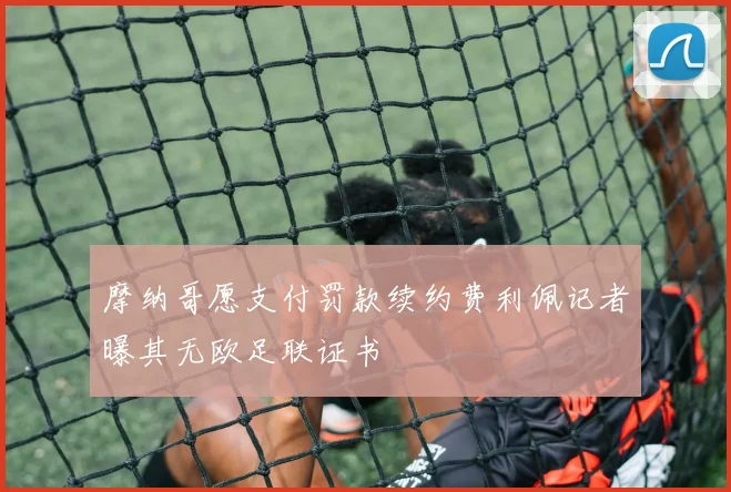 摩纳哥愿支付罚款续约费利佩记者曝其无欧足联证书