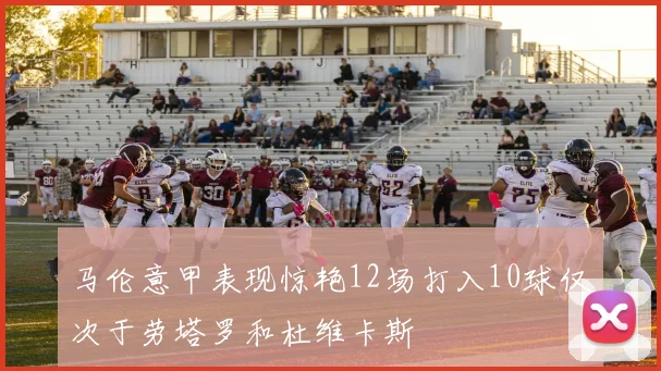 马伦意甲表现惊艳12场打入10球仅次于劳塔罗和杜维卡斯
