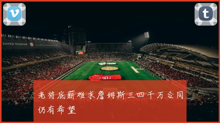 老将底薪难求詹姆斯三四千万合同仍有希望