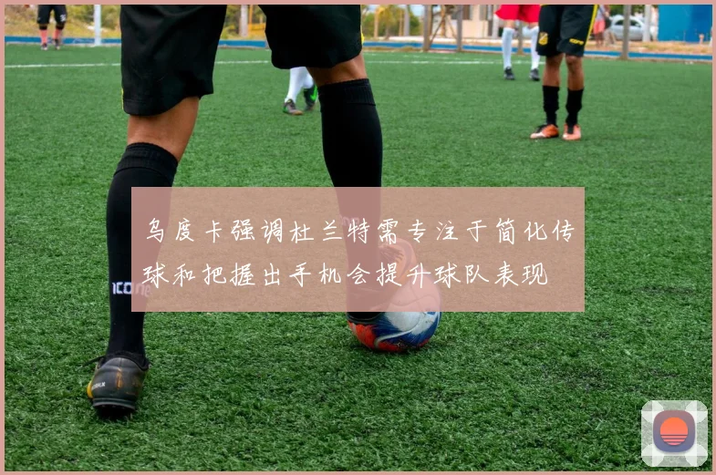 乌度卡强调杜兰特需专注于简化传球和把握出手机会提升球队表现