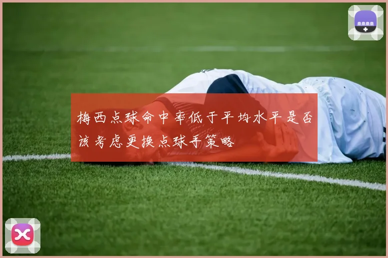 梅西点球命中率低于平均水平是否该考虑更换点球手策略
