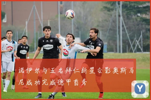 诺伊尔与五名拜仁新星合影奥斯马尼成功完成德甲首秀