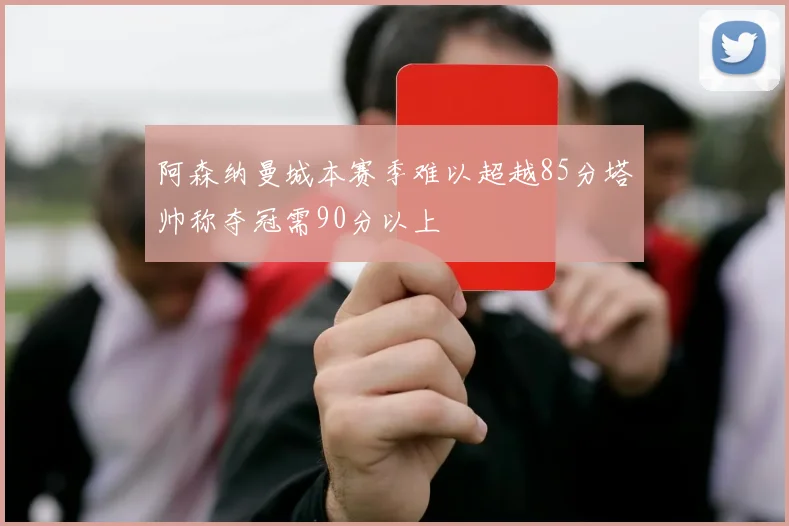 阿森纳曼城本赛季难以超越85分塔帅称夺冠需90分以上