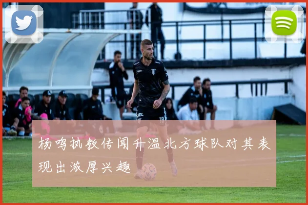 杨鸣执教传闻升温北方球队对其表现出浓厚兴趣