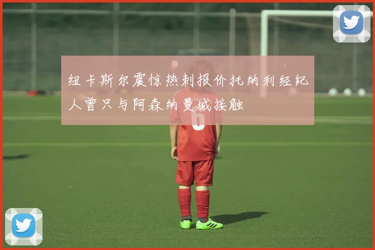 纽卡斯尔震惊热刺报价托纳利经纪人曾只与阿森纳曼城接触