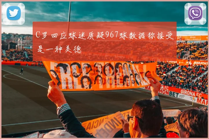 C罗回应球迷质疑967球数据称接受是一种美德
