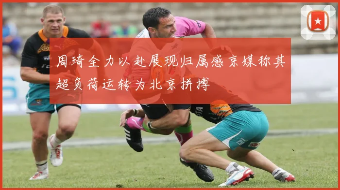 周琦全力以赴展现归属感京媒称其超负荷运转为北京拼搏