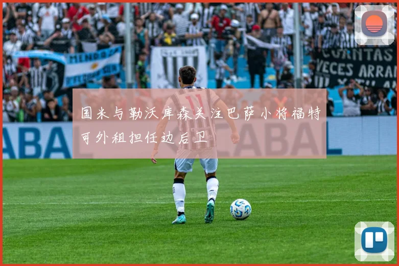 国米与勒沃库森关注巴萨小将福特可外租担任边后卫