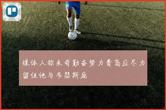 媒体人称米奇勤奋努力青岛应尽力留住他与韦瑟斯庞