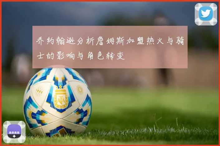 乔约翰逊分析詹姆斯加盟热火与骑士的影响与角色转变