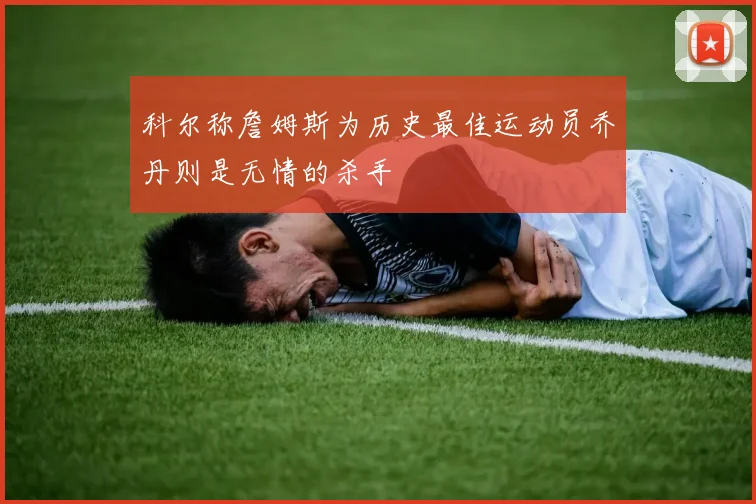 科尔称詹姆斯为历史最佳运动员乔丹则是无情的杀手