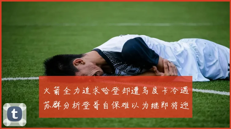 火箭全力追求哈登却遭乌度卡冷遇苏群分析登哥自保难以为继即将迎来抢七大战