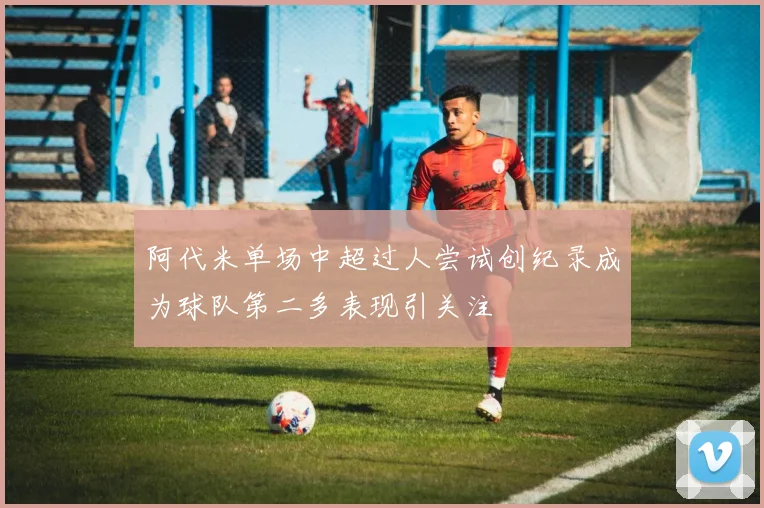 阿代米单场中超过人尝试创纪录成为球队第二多表现引关注