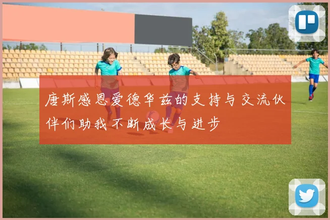 唐斯感恩爱德华兹的支持与交流伙伴们助我不断成长与进步
