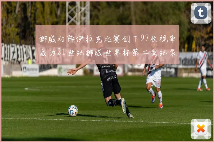 挪威对阵伊拉克比赛创下97收视率成为21世纪挪威世界杯第二高纪录