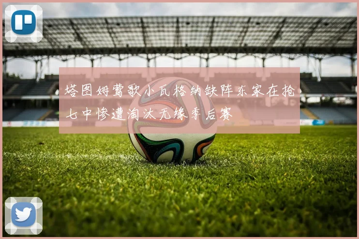 塔图姆莺歌小瓦格纳缺阵东家在抢七中惨遭淘汰无缘季后赛
