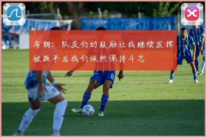 布朗：队友们的鼓励让我继续发挥被扳平后我们依然保持斗志