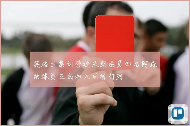 英格兰集训营迎来新成员四名阿森纳球员正式加入训练行列