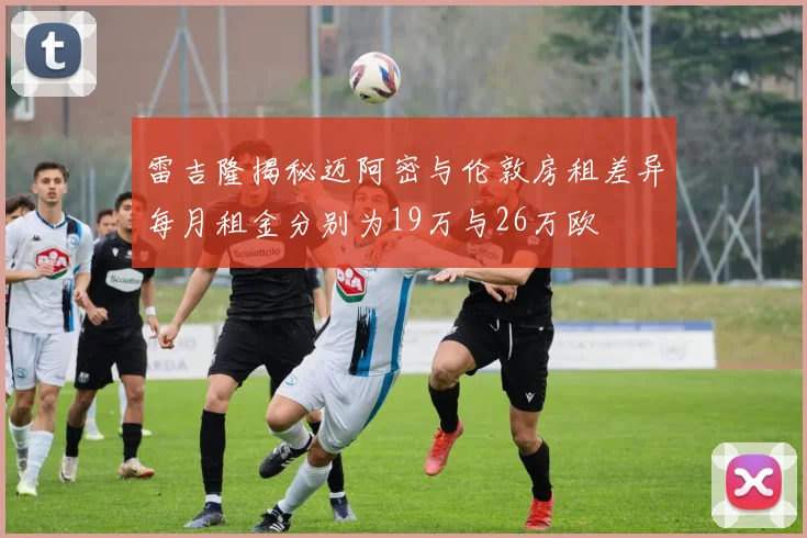 雷吉隆揭秘迈阿密与伦敦房租差异每月租金分别为19万与26万欧