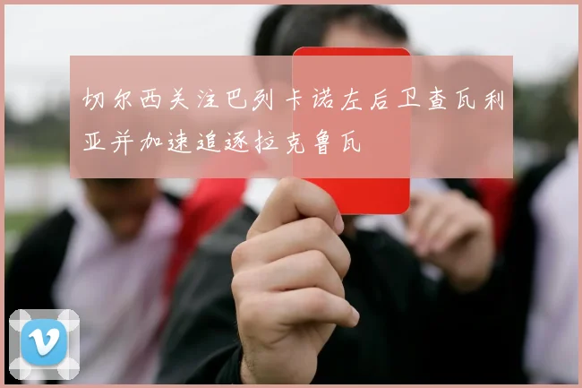切尔西关注巴列卡诺左后卫查瓦利亚并加速追逐拉克鲁瓦