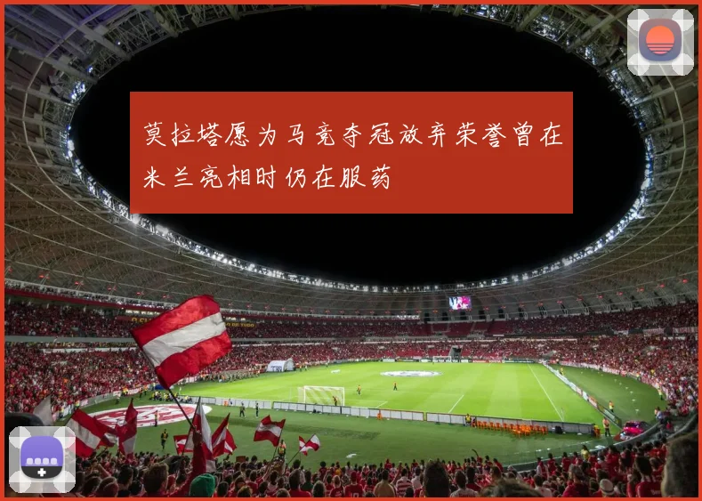 莫拉塔愿为马竞夺冠放弃荣誉曾在米兰亮相时仍在服药