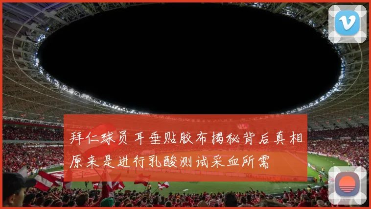 拜仁球员耳垂贴胶布揭秘背后真相原来是进行乳酸测试采血所需