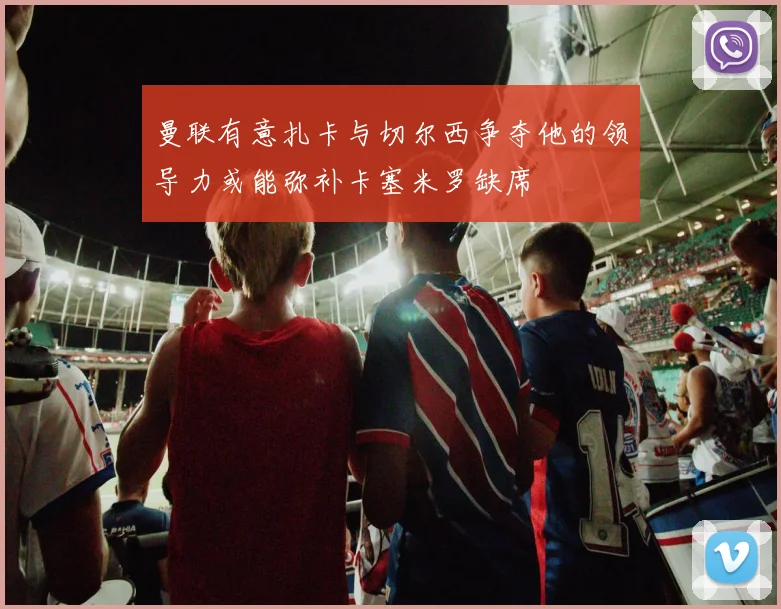 曼联有意扎卡与切尔西争夺他的领导力或能弥补卡塞米罗缺席