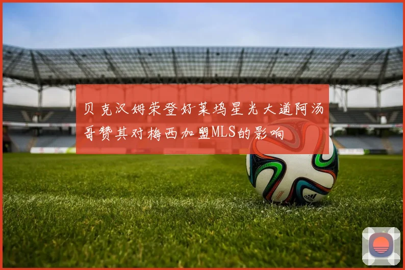 贝克汉姆荣登好莱坞星光大道阿汤哥赞其对梅西加盟MLS的影响